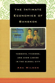 Title: The Intimate Economies of Bangkok: Tomboys, Tycoons, and Avon Ladies in the Global City, Author: Ara Wilson