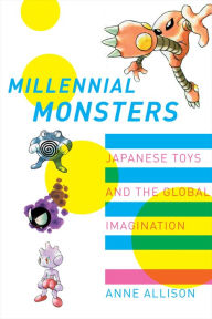 Title: Millennial Monsters: Japanese Toys and the Global Imagination, Author: Anne Allison