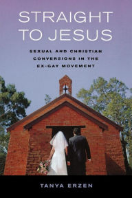Title: Straight to Jesus: Sexual and Christian Conversions in the Ex-Gay Movement, Author: Tanya Erzen
