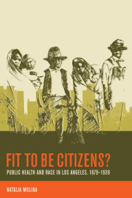 Title: Fit to Be Citizens?: Public Health and Race in Los Angeles, 1879-1939, Author: Natalia Molina