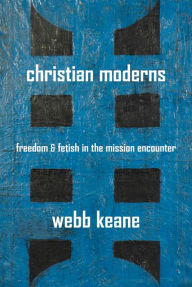Title: Christian Moderns: Freedom and Fetish in the Mission Encounter, Author: Webb Keane