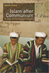 Title: Islam after Communism: Religion and Politics in Central Asia, Author: Adeeb Khalid