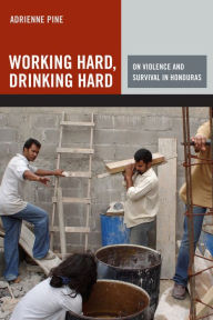 Title: Working Hard, Drinking Hard: On Violence and Survival in Honduras, Author: Adrienne Pine
