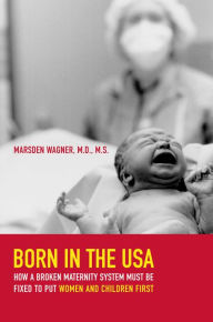 Title: Born in the USA: How a Broken Maternity System Must Be Fixed to Put Women and Children First, Author: Marsden Wagner