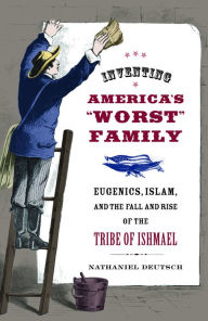 Title: Inventing America's Worst Family: Eugenics, Islam, and the Fall and Rise of the Tribe of Ishmael, Author: Nathaniel Deutsch