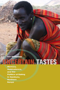 Title: Uncertain Tastes: Memory, Ambivalence, and the Politics of Eating in Samburu, Northern Kenya, Author: Jon Holtzman