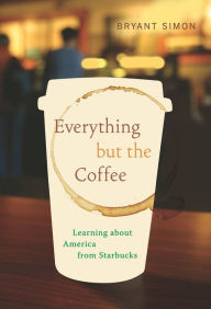 Title: Everything but the Coffee: Learning about America from Starbucks, Author: Bryant Simon