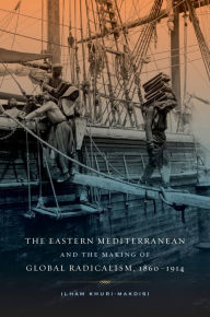 Title: The Eastern Mediterranean and the Making of Global Radicalism, 1860-1914, Author: Ilham Khuri-Makdisi