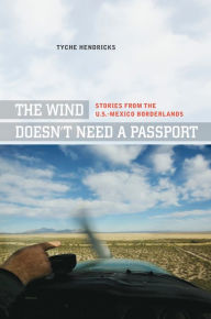 Title: The Wind Doesn't Need a Passport: Stories from the U.S.-Mexico Borderlands, Author: Tyche Hendricks