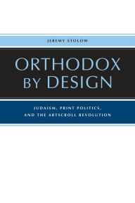 Title: Orthodox by Design: Judaism, Print Politics, and the ArtScroll Revolution, Author: Jeremy Stolow
