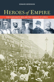 Title: Heroes of Empire: Five Charismatic Men and the Conquest of Africa, Author: Edward Berenson