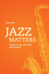 Title: Jazz Matters: Sound, Place, and Time since Bebop, Author: David Ake