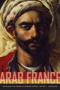 Title: Arab France: Islam and the Making of Modern Europe, 1798-1831, Author: Ian Coller