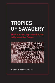 Title: Tropics of Savagery: The Culture of Japanese Empire in Comparative Frame, Author: Robert Thomas Tierney