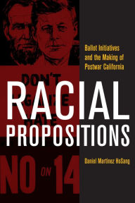 Title: Racial Propositions: Ballot Initiatives and the Making of Postwar California, Author: Daniel Martinez HoSang