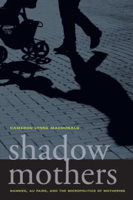 Title: Shadow Mothers: Nannies, Au Pairs, and the Micropolitics of Mothering, Author: Cameron Lynne Macdonald