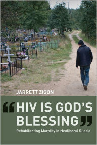 Title: HIV is God's Blessing: Rehabilitating Morality in Neoliberal Russia, Author: Jarrett Zigon