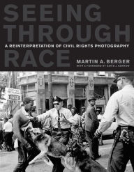 Title: Seeing through Race: A Reinterpretation of Civil Rights Photography, Author: Martin A. Berger