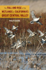 Title: The Fall and Rise of the Wetlands of California's Great Central Valley, Author: Philip Garone