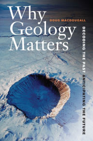 Title: Why Geology Matters: Decoding the Past, Anticipating the Future, Author: Doug Macdougall