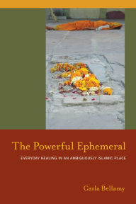 Title: The Powerful Ephemeral: Everyday Healing in an Ambiguously Islamic Place, Author: Carla Bellamy