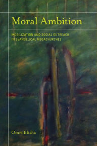 Title: Moral Ambition: Mobilization and Social Outreach in Evangelical Megachurches, Author: Omri Elisha