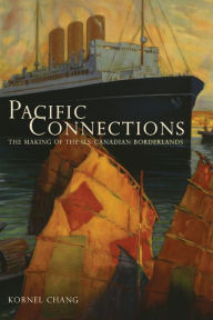 Title: Pacific Connections: The Making of the U.S.-Canadian Borderlands, Author: Kornel Chang