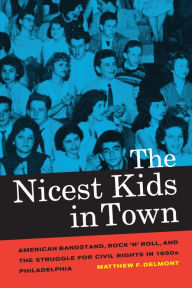 Title: The Nicest Kids in Town: American Bandstand, Rock 'n' Roll, and the Struggle for Civil Rights in 1950s Philadelphia, Author: Matthew F. Delmont