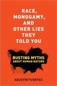 Title: Race, Monogamy, and Other Lies They Told You: Busting Myths about Human Nature, Author: Agustín Fuentes