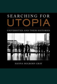 Title: Searching for Utopia: Universities and Their Histories, Author: Hanna Holborn Gray