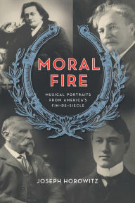 Title: Moral Fire: Musical Portraits from America's Fin de Siècle, Author: Joseph Horowitz