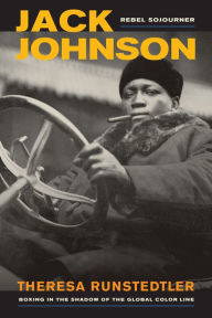 Title: Jack Johnson, Rebel Sojourner: Boxing in the Shadow of the Global Color Line, Author: Theresa Runstedtler