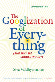 Title: The Googlization of Everything: (And Why We Should Worry), Author: Siva Vaidhyanathan