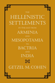 Title: The Hellenistic Settlements in the East from Armenia and Mesopotamia to Bactria and India, Author: Getzel M. Cohen