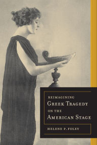 Title: Reimagining Greek Tragedy on the American Stage, Author: Helene P. Foley