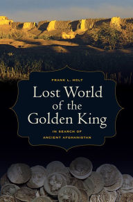 Title: Lost World of the Golden King: In Search of Ancient Afghanistan, Author: Frank L. Holt