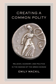 Title: Creating a Common Polity: Religion, Economy, and Politics in the Making of the Greek Koinon, Author: Emily Mackil