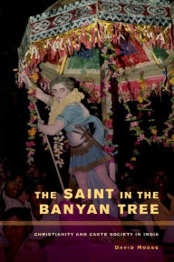 Title: The Saint in the Banyan Tree: Christianity and Caste Society in India, Author: David Mosse