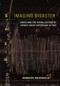 Title: Imaging Disaster: Tokyo and the Visual Culture of Japan's Great Earthquake of 1923, Author: Gennifer Weisenfeld