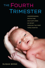 Title: The Fourth Trimester: Understanding, Protecting, and Nurturing an Infant through the First Three Months, Author: Susan Brink