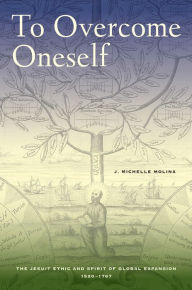 Title: To Overcome Oneself: The Jesuit Ethic and Spirit of Global Expansion, 1520-1767, Author: J. Michelle Molina