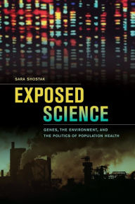 Title: Exposed Science: Genes, the Environment, and the Politics of Population Health, Author: Sara Shostak