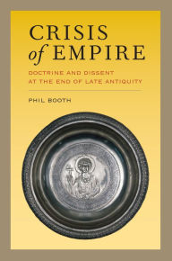 Title: Crisis of Empire: Doctrine and Dissent at the End of Late Antiquity, Author: Phil Booth