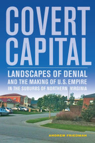 Title: Covert Capital: Landscapes of Denial and the Making of U.S. Empire in the Suburbs of Northern Virginia, Author: Andrew Friedman