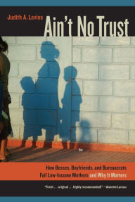 Title: Ain't No Trust: How Bosses, Boyfriends, and Bureaucrats Fail Low-Income Mothers and Why It Matters, Author: Judith Levine