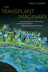 Title: The Transplant Imaginary: Mechanical Hearts, Animal Parts, and Moral Thinking in Highly Experimental Science, Author: Lesley A. Sharp