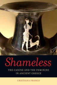 Title: Shameless: The Canine and the Feminine in Ancient Greece, Author: Cristiana Franco