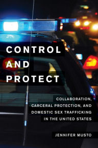 Title: Control and Protect: Collaboration, Carceral Protection, and Domestic Sex Trafficking in the United States, Author: Jennifer Musto