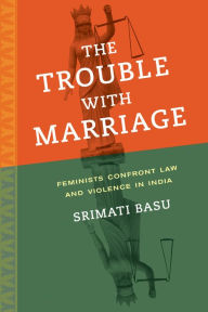 Title: The Trouble with Marriage: Feminists Confront Law and Violence in India, Author: Srimati Basu