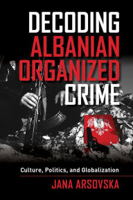 Title: Decoding Albanian Organized Crime: Culture, Politics, and Globalization, Author: Jana Arsovska